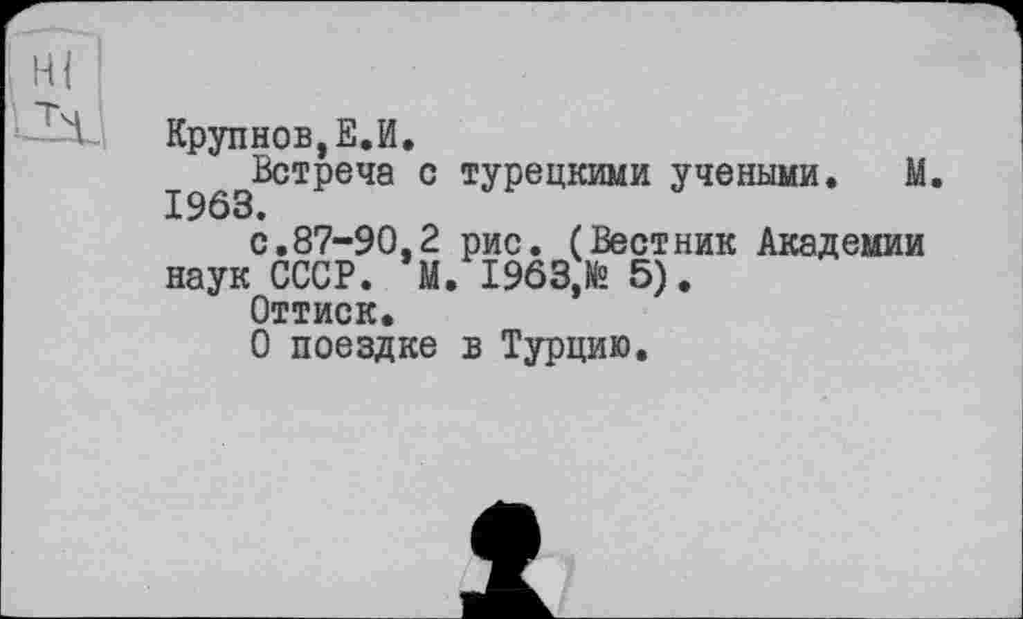 ﻿Крупнов,Е.И.
І^^^Вотреча с турецкими учеными. М. с.87-90,2 рис. (Вестник Академии наук СССР. М. 1963> 5).
Оттиск.
О поездке в Турцию.